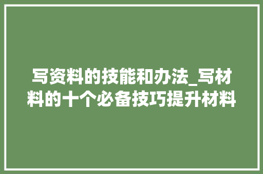 写资料的技能和办法_写材料的十个必备技巧提升材料写作水平