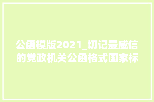 公函模版2021_切记最威信的党政机关公函格式国家标准含式样