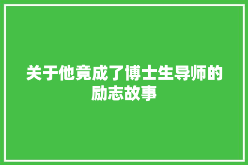 关于他竟成了博士生导师的励志故事