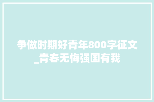 争做时期好青年800字征文_青春无悔强国有我