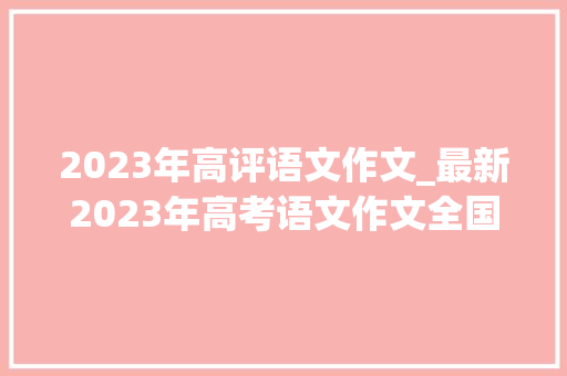 2023年高评语文作文_最新2023年高考语文作文全国卷试题出炉