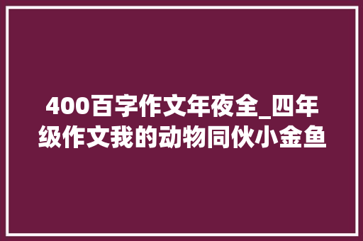 400百字作文年夜全_四年级作文我的动物同伙小金鱼400字是这样写出来的