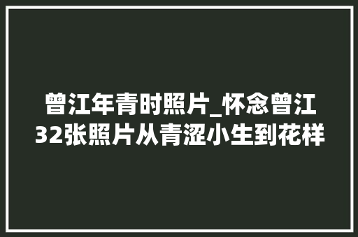 曾江年青时照片_怀念曾江32张照片从青涩小生到花样爷爷还原其精彩人生