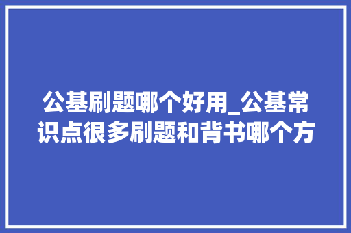 公基刷题哪个好用_公基常识点很多刷题和背书哪个方法更好用