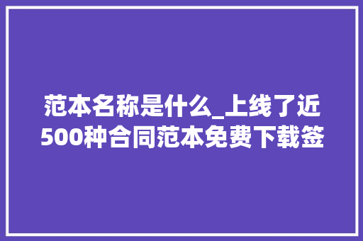 范本名称是什么_上线了近500种合同范本免费下载签约不用愁→