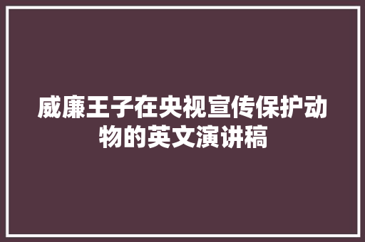 威廉王子在央视宣传保护动物的英文演讲稿