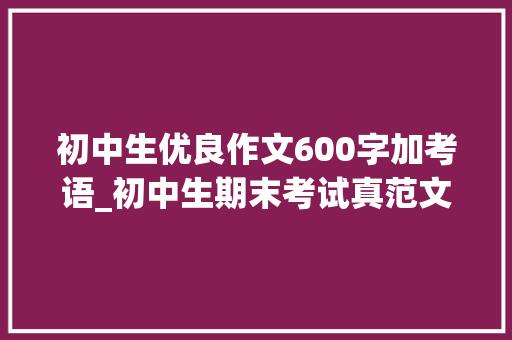 初中生优良作文600字加考语_初中生期末考试真范文Ⅰ命题作文约定2篇赏析