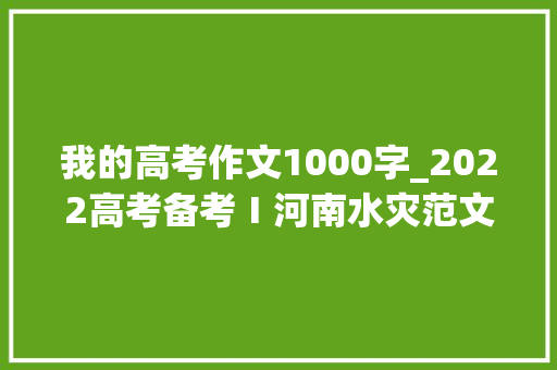 我的高考作文1000字_2022高考备考Ⅰ河南水灾范文 2洪水无恋人世有爱