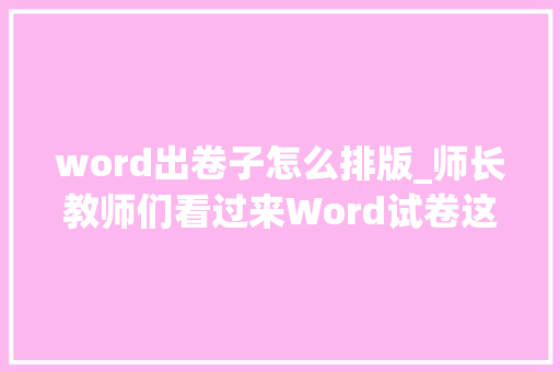 word出卷子怎么排版_师长教师们看过来Word试卷这样排版既美观又省时批量操作高效率