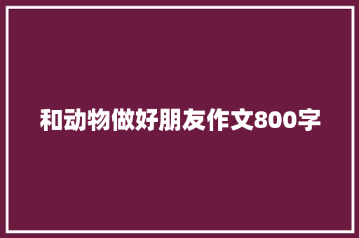 和动物做好朋友作文800字