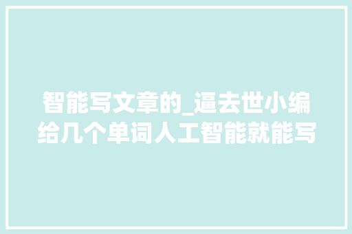 智能写文章的_逼去世小编给几个单词人工智能就能写文章了