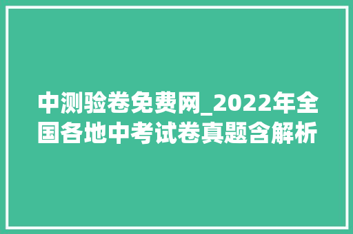 中测验卷免费网_2022年全国各地中考试卷真题含解析可下载7月2日持续更新中