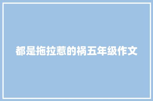 都是拖拉惹的祸五年级作文