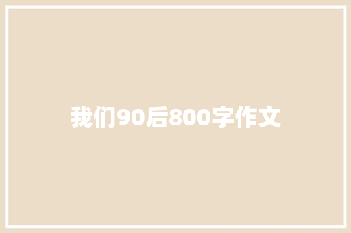 我们90后800字作文 演讲稿范文