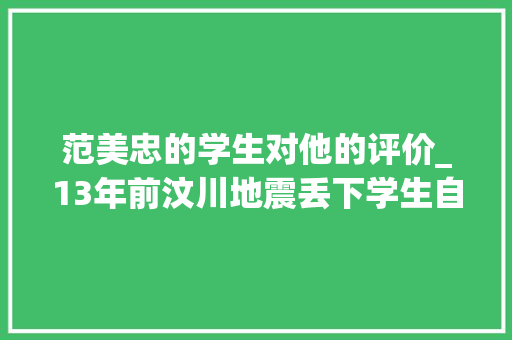 范美忠的学生对他的评价_13年前汶川地震丢下学生自己先跑的范跑跑现在怎么样了