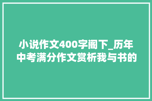 小说作文400字阁下_历年中考满分作文赏析我与书的故事9篇