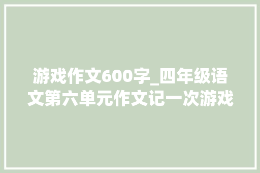 游戏作文600字_四年级语文第六单元作文记一次游戏学生现场范文