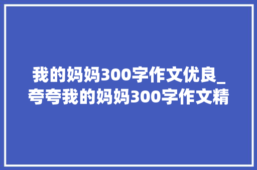 我的妈妈300字作文优良_夸夸我的妈妈300字作文精选69篇