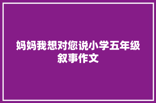 妈妈我想对您说小学五年级叙事作文