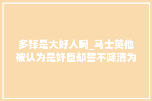 多铎是大好人吗_马士英他被认为是奸臣却誓不降清为大年夜明朝流尽最后一滴血