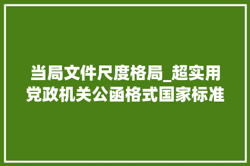 当局文件尺度格局_超实用党政机关公函格式国家标准含式样