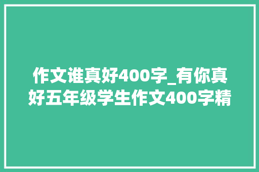 作文谁真好400字_有你真好五年级学生作文400字精选37篇