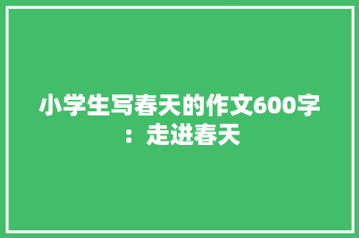 小学生写春天的作文600字：走进春天