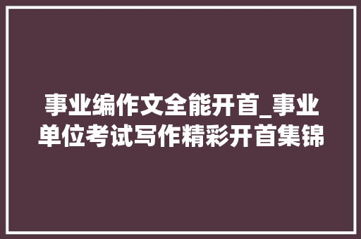 事业编作文全能开首_事业单位考试写作精彩开首集锦福利到了