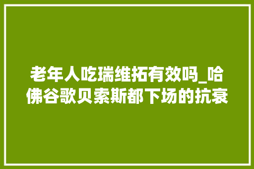 老年人吃瑞维拓有效吗_哈佛谷歌贝索斯都下场的抗衰赛道谁能从实验室走向市场