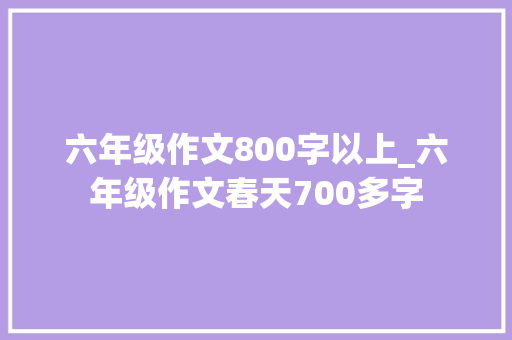 六年级作文800字以上_六年级作文春天700多字