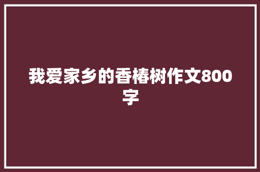 我爱家乡的香椿树作文800字 致辞范文