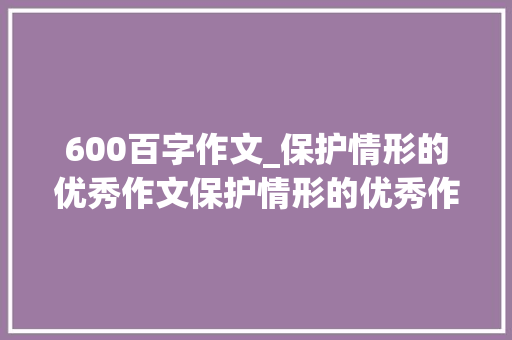 600百字作文_保护情形的优秀作文保护情形的优秀作文六百字旁边