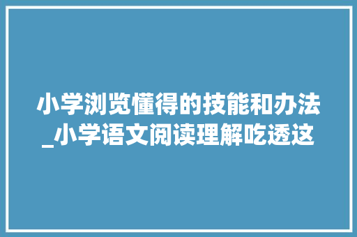 小学浏览懂得的技能和办法_小学语文阅读理解吃透这24个满分技巧巧试不丢分为孩子收藏