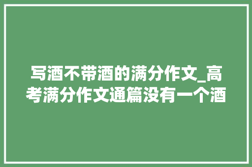 写酒不带酒的满分作文_高考满分作文通篇没有一个酒字但把酒写得炉火纯青