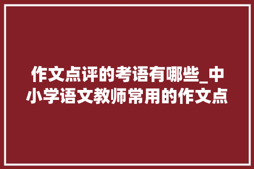 作文点评的考语有哪些_中小学语文教师常用的作文点评评语批语语句50段