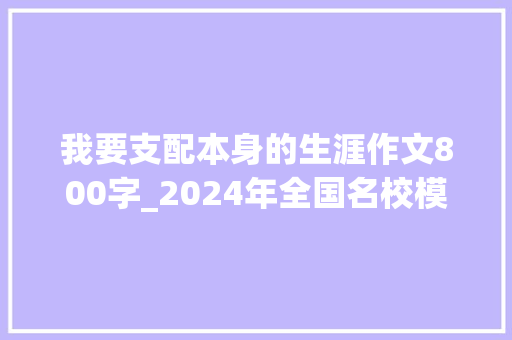 我要支配本身的生涯作文800字_2024年全国名校模考作文914生活中稳定安排与随机选择