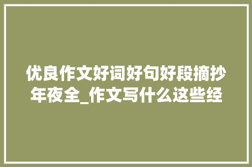 优良作文好词好句好段摘抄年夜全_作文写什么这些经典的好词/好句/好段集锦值得收藏