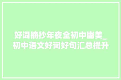 好词摘抄年夜全初中幽美_初中语文好词好句汇总提升写作能力这些内容一定要多积累