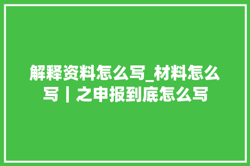 解释资料怎么写_材料怎么写｜之申报到底怎么写