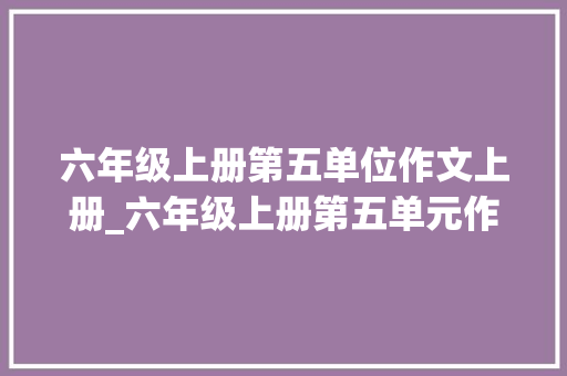 六年级上册第五单位作文上册_六年级上册第五单元作文一篇迷的范文让你爱上阅读和写作