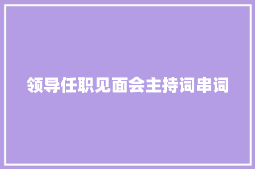 领导任职见面会主持词串词 演讲稿范文