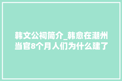 韩文公祠简介_韩愈在潮州当官8个月人们为什么建了韩文公祠