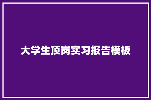 大学生顶岗实习报告模板