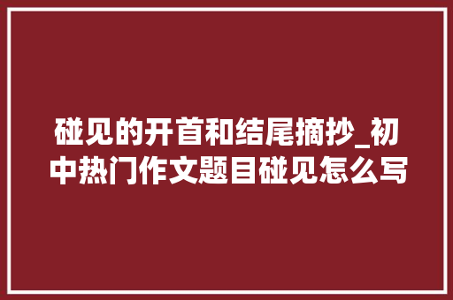 碰见的开首和结尾摘抄_初中热门作文题目碰见怎么写看这里批注解析范文