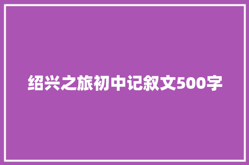 绍兴之旅初中记叙文500字