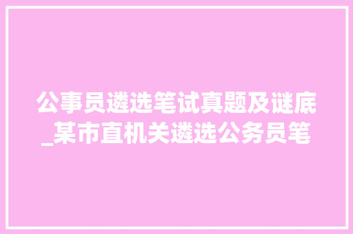 公事员遴选笔试真题及谜底_某市直机关遴选公务员笔试真题及谜底解析你试试能得几分