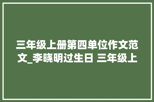 三年级上册第四单位作文范文_李晓明过生日 三年级上第四单元作文40篇