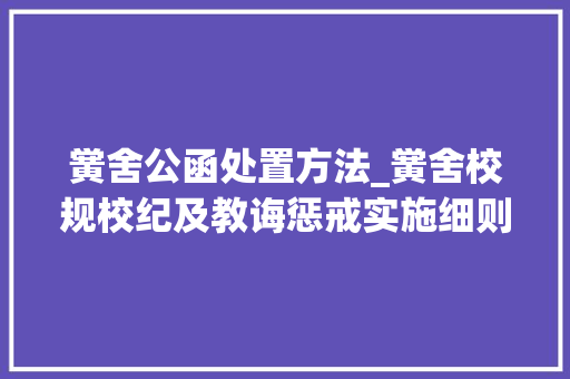 黉舍公函处置方法_黉舍校规校纪及教诲惩戒实施细则