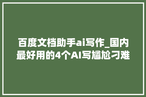 百度文档助手ai写作_国内最好用的4个AI写尴尬刁难象写案牍写代码百科问答