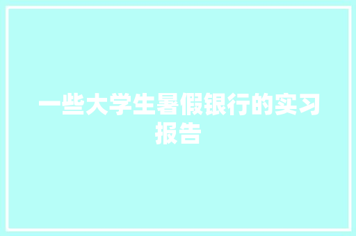 一些大学生暑假银行的实习报告